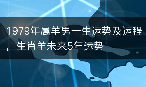 1979年属羊男一生运势及运程，生肖羊未来5年运势