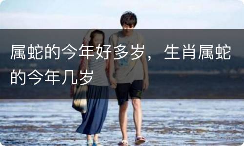 属蛇的今年好多岁，生肖属蛇的今年几岁