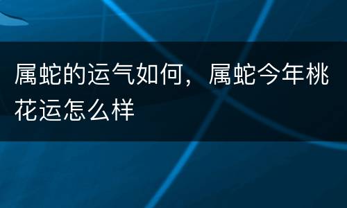 属蛇的运气如何，属蛇今年桃花运怎么样