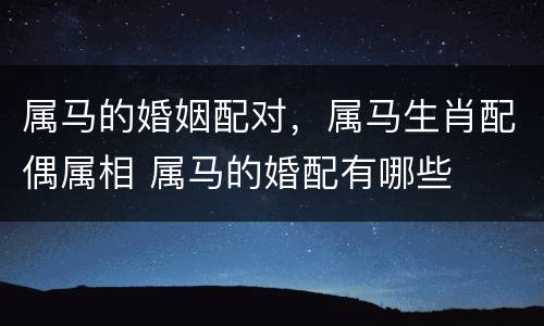 属马的婚姻配对，属马生肖配偶属相 属马的婚配有哪些