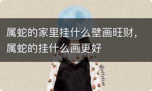 属蛇的家里挂什么壁画旺财，属蛇的挂什么画更好