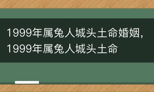 1999年属兔人城头土命婚姻，1999年属兔人城头土命