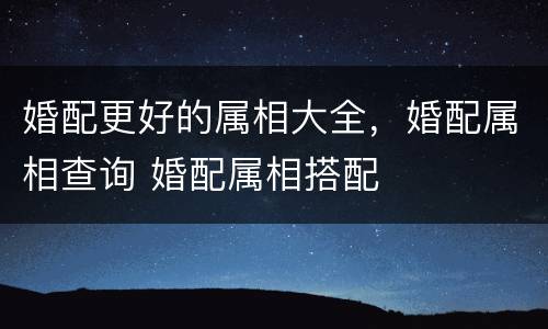 婚配更好的属相大全，婚配属相查询 婚配属相搭配
