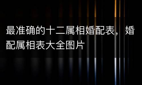 最准确的十二属相婚配表，婚配属相表大全图片