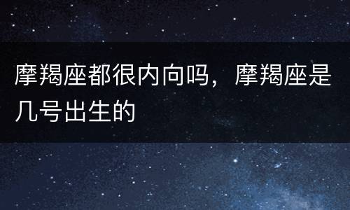 摩羯座都很内向吗，摩羯座是几号出生的