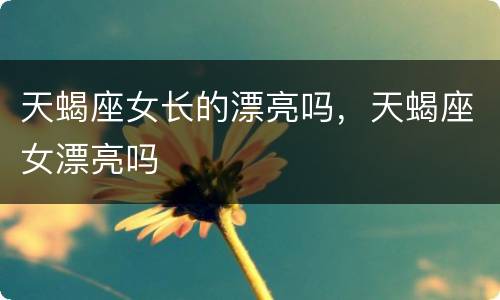 天蝎座女长的漂亮吗，天蝎座女漂亮吗