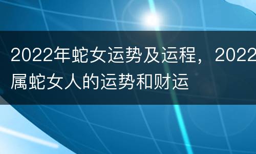 2022年蛇女运势及运程，2022属蛇女人的运势和财运