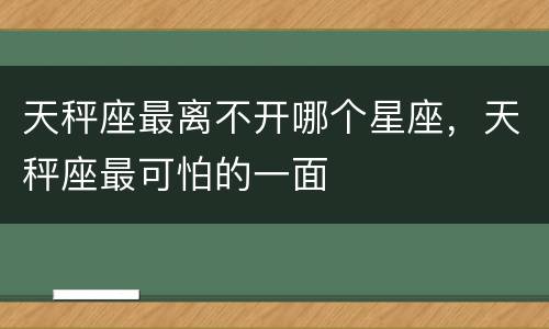 天秤座最离不开哪个星座，天秤座最可怕的一面
