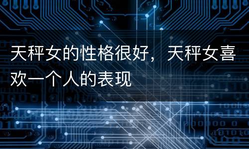 天秤女的性格很好，天秤女喜欢一个人的表现