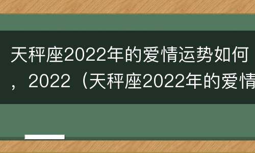 天秤座2022年的爱情运势如何，2022（天秤座2022年的爱情运势如何）