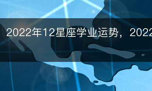 2022年12星座学业运势，2022