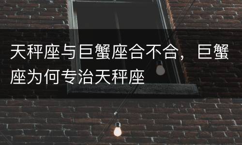 天秤座与巨蟹座合不合，巨蟹座为何专治天秤座