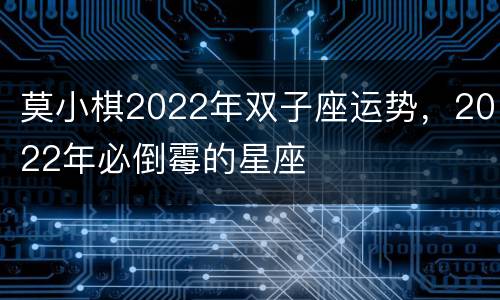 莫小棋2022年双子座运势，2022年必倒霉的星座