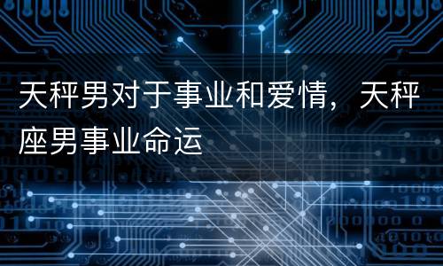 天秤男对于事业和爱情，天秤座男事业命运