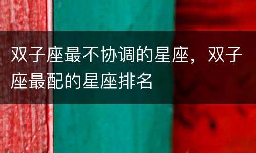 双子座最不协调的星座，双子座最配的星座排名