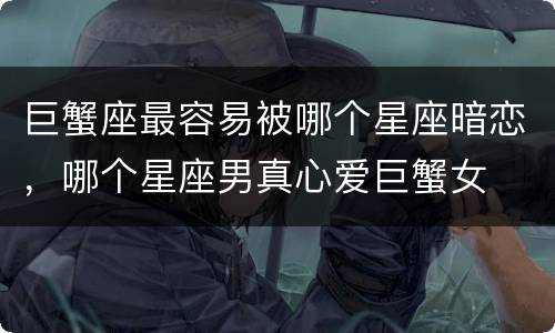 巨蟹座最容易被哪个星座暗恋，哪个星座男真心爱巨蟹女