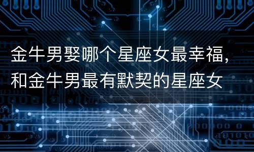 金牛男娶哪个星座女最幸福，和金牛男最有默契的星座女
