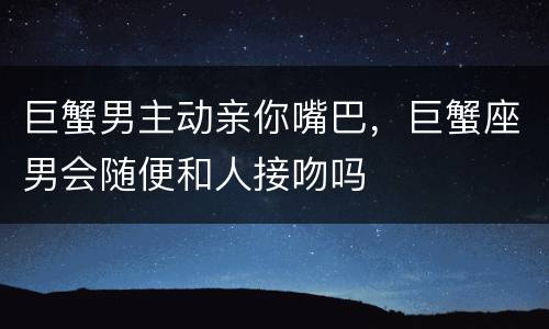 巨蟹男主动亲你嘴巴，巨蟹座男会随便和人接吻吗