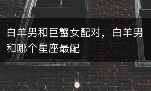 白羊男和巨蟹女配对，白羊男和哪个星座最配