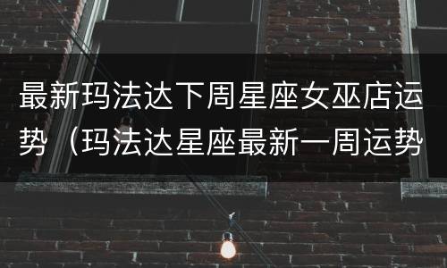 最新玛法达下周星座女巫店运势（玛法达星座最新一周运势网）