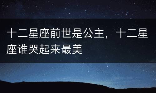 十二星座前世是公主，十二星座谁哭起来最美