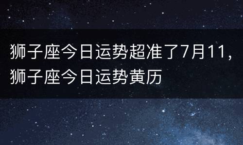 狮子座今日运势超准了7月11，狮子座今日运势黄历