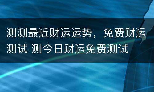 测测最近财运运势，免费财运测试 测今日财运免费测试