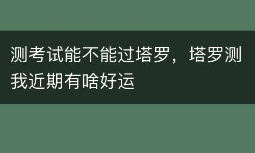 测考试能不能过塔罗，塔罗测我近期有啥好运