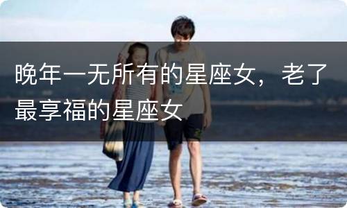 晚年一无所有的星座女，老了最享福的星座女