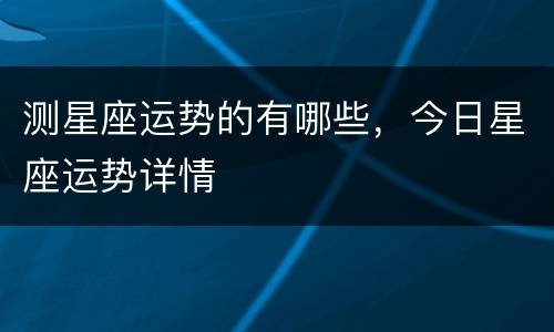 测星座运势的有哪些，今日星座运势详情
