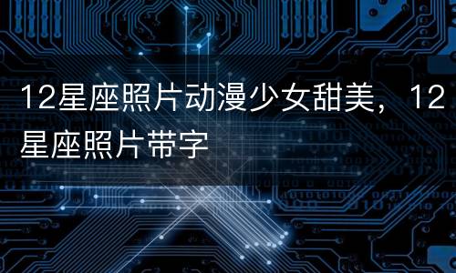 12星座照片动漫少女甜美，12星座照片带字