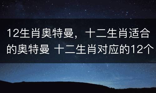 12生肖奥特曼，十二生肖适合的奥特曼 十二生肖对应的12个奥特曼