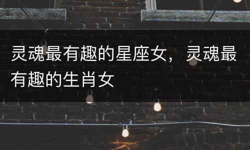 灵魂最有趣的星座女，灵魂最有趣的生肖女