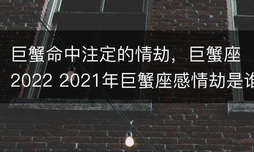 巨蟹命中注定的情劫，巨蟹座2022 2021年巨蟹座感情劫是谁
