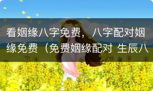 看姻缘八字免费，八字配对姻缘免费（免费姻缘配对 生辰八字）