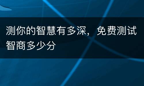 测你的智慧有多深，免费测试智商多少分