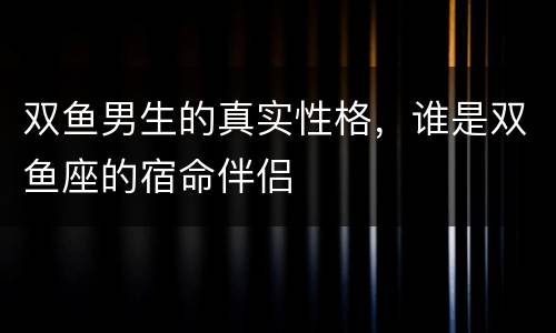 双鱼男生的真实性格，谁是双鱼座的宿命伴侣