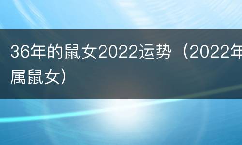36年的鼠女2022运势（2022年属鼠女）