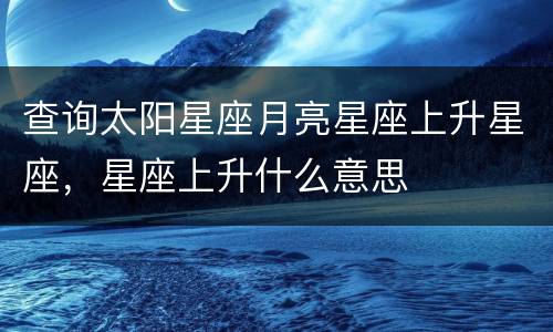 查询太阳星座月亮星座上升星座，星座上升什么意思