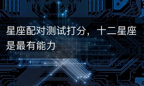 星座配对测试打分，十二星座是最有能力