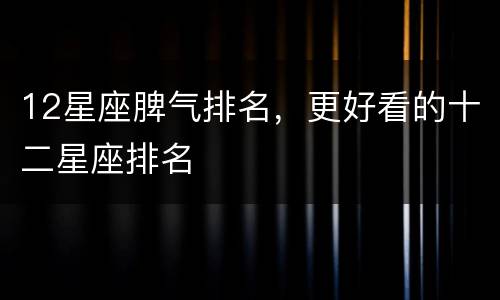 12星座脾气排名，更好看的十二星座排名