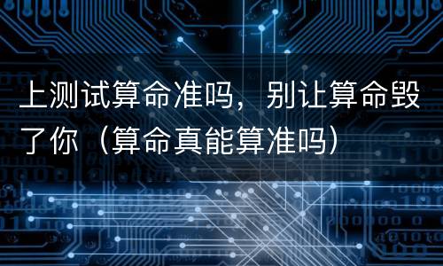 上测试算命准吗，别让算命毁了你（算命真能算准吗）