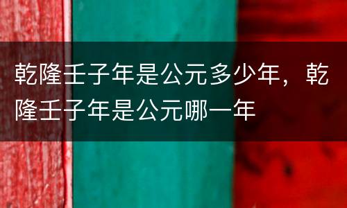 乾隆壬子年是公元多少年，乾隆壬子年是公元哪一年
