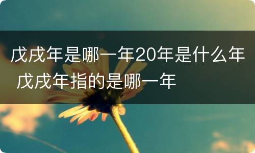 戊戌年是哪一年20年是什么年 戊戌年指的是哪一年