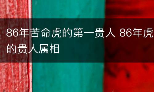 86年苦命虎的第一贵人 86年虎的贵人属相