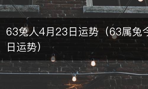63兔人4月23日运势（63属兔今日运势）