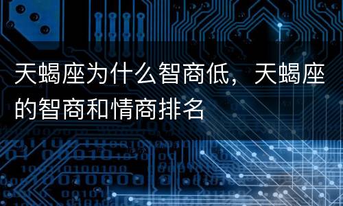 天蝎座为什么智商低，天蝎座的智商和情商排名