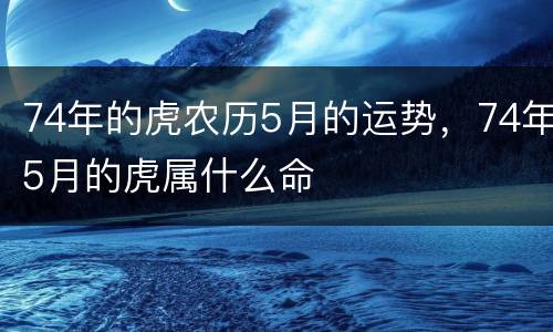 74年的虎农历5月的运势，74年5月的虎属什么命