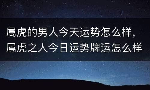 属虎的男人今天运势怎么样，属虎之人今日运势牌运怎么样