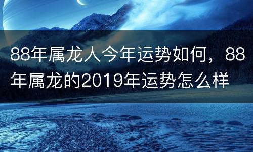 88年属龙人今年运势如何，88年属龙的2019年运势怎么样